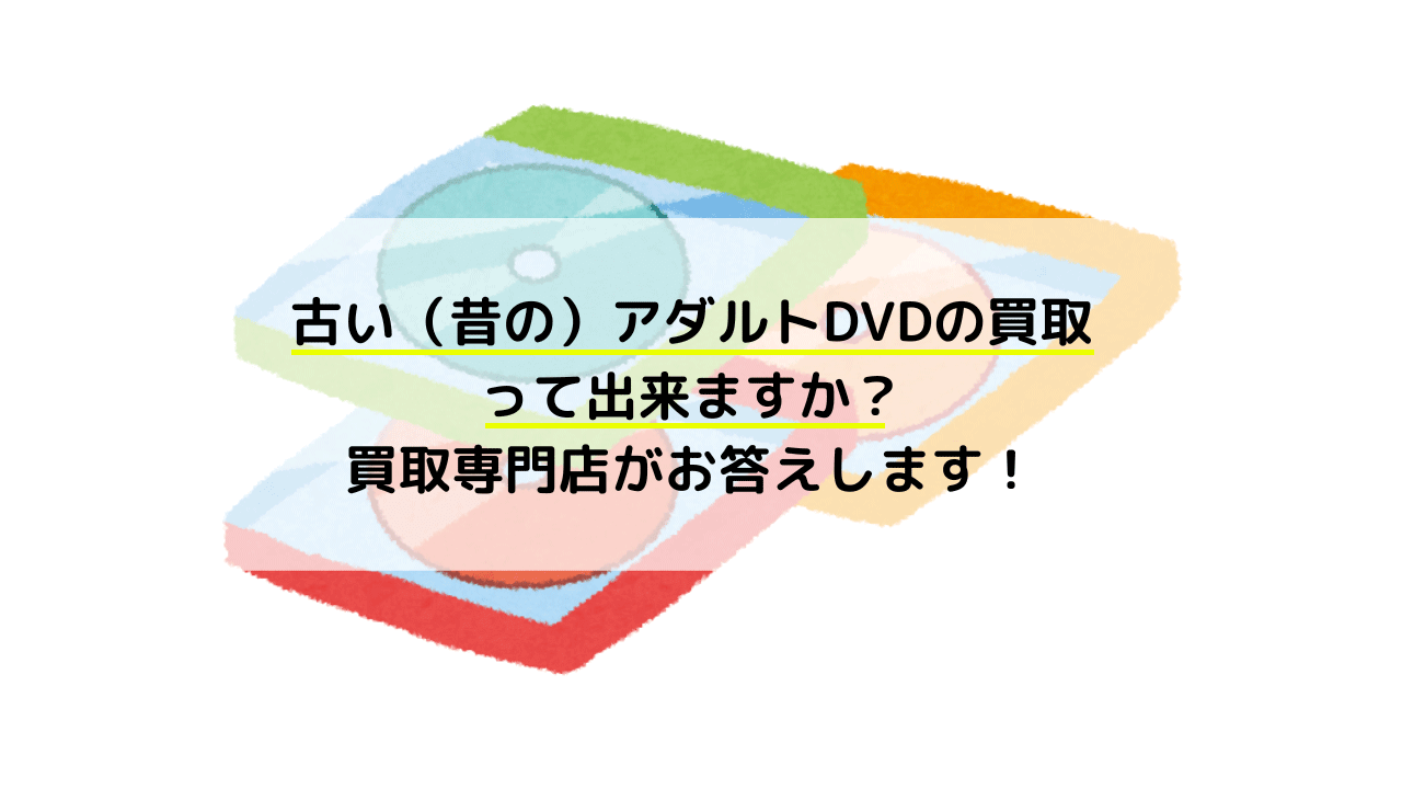 古い（昔の）アダルトDVDの買取って出来ますか？専門店がお答えします！